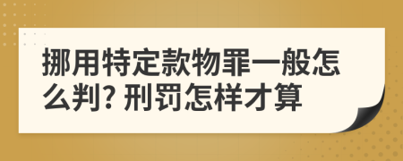 挪用特定款物罪一般怎么判? 刑罚怎样才算