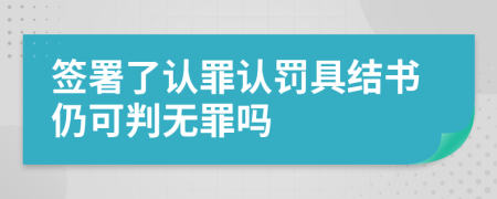 签署了认罪认罚具结书仍可判无罪吗