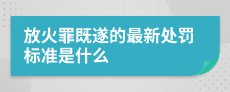 放火罪既遂的最新处罚标准是什么