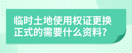 临时土地使用权证更换正式的需要什么资料？