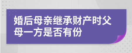 婚后母亲继承财产时父母一方是否有份