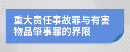 重大责任事故罪与有害物品肇事罪的界限