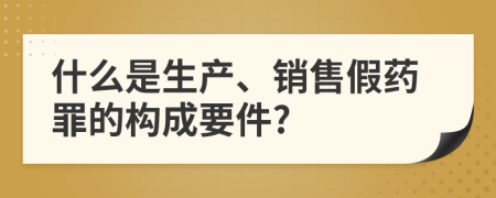 什么是生产、销售假药罪的构成要件?