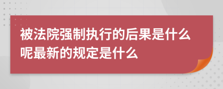 被法院强制执行的后果是什么呢最新的规定是什么