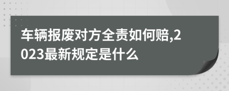 车辆报废对方全责如何赔,2023最新规定是什么