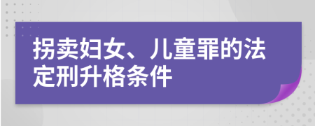 拐卖妇女、儿童罪的法定刑升格条件