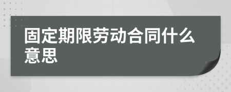 固定期限劳动合同什么意思