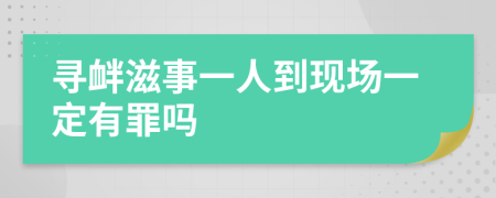 寻衅滋事一人到现场一定有罪吗