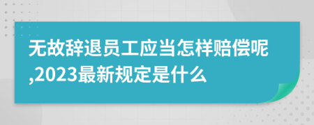 无故辞退员工应当怎样赔偿呢,2023最新规定是什么