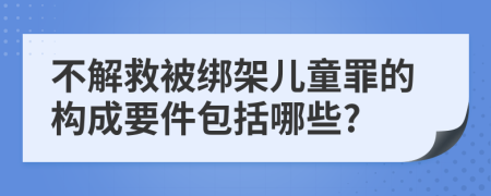 不解救被绑架儿童罪的构成要件包括哪些?