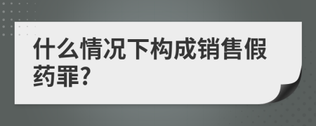 什么情况下构成销售假药罪?