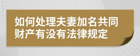 如何处理夫妻加名共同财产有没有法律规定