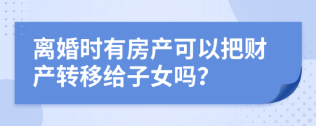 离婚时有房产可以把财产转移给子女吗？