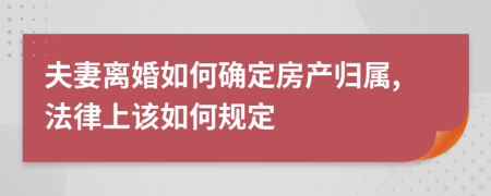 夫妻离婚如何确定房产归属,法律上该如何规定