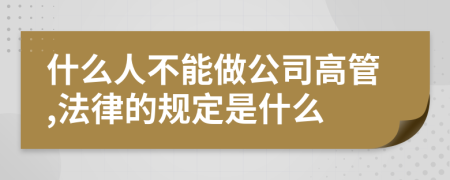 什么人不能做公司高管,法律的规定是什么