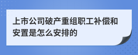 上市公司破产重组职工补偿和安置是怎么安排的