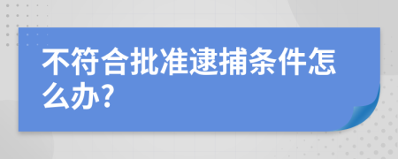 不符合批准逮捕条件怎么办?