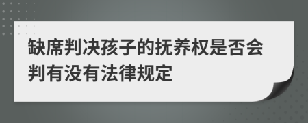 缺席判决孩子的抚养权是否会判有没有法律规定