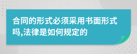 合同的形式必须采用书面形式吗,法律是如何规定的