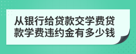 从银行给贷款交学费贷款学费违约金有多少钱