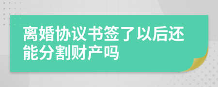 离婚协议书签了以后还能分割财产吗