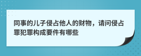 同事的儿子侵占他人的财物，请问侵占罪犯罪构成要件有哪些