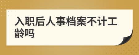 入职后人事档案不计工龄吗