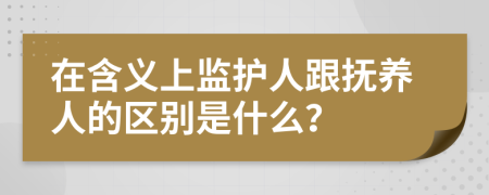 在含义上监护人跟抚养人的区别是什么？