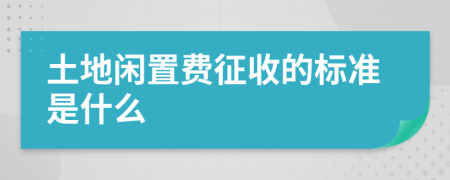 土地闲置费征收的标准是什么