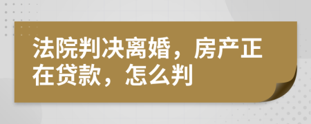 法院判决离婚，房产正在贷款，怎么判