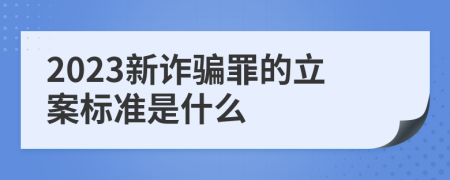 2023新诈骗罪的立案标准是什么
