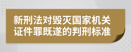 新刑法对毁灭国家机关证件罪既遂的判刑标准    