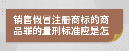 销售假冒注册商标的商品罪的量刑标准应是怎