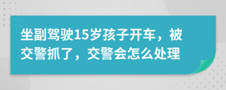 坐副驾驶15岁孩子开车，被交警抓了，交警会怎么处理