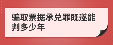 骗取票据承兑罪既遂能判多少年   