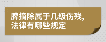 脾摘除属于几级伤残,法律有哪些规定