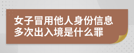 女子冒用他人身份信息多次出入境是什么罪