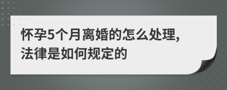 怀孕5个月离婚的怎么处理,法律是如何规定的