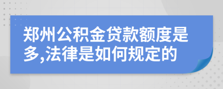 郑州公积金贷款额度是多,法律是如何规定的
