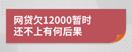 网贷欠12000暂时还不上有何后果