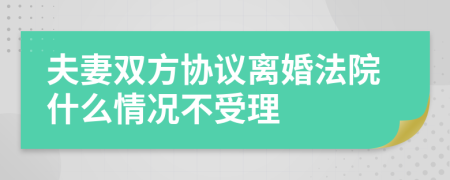 夫妻双方协议离婚法院什么情况不受理