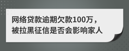 网络贷款逾期欠款100万，被拉黑征信是否会影响家人