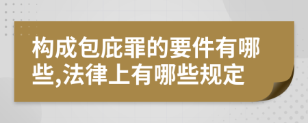 构成包庇罪的要件有哪些,法律上有哪些规定