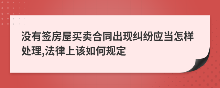 没有签房屋买卖合同出现纠纷应当怎样处理,法律上该如何规定