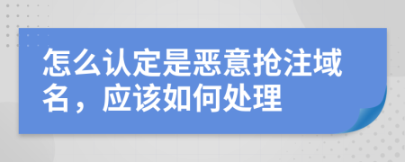 怎么认定是恶意抢注域名，应该如何处理