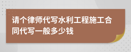 请个律师代写水利工程施工合同代写一般多少钱