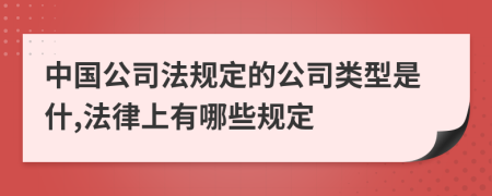 中国公司法规定的公司类型是什,法律上有哪些规定