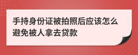 手持身份证被拍照后应该怎么避免被人拿去贷款