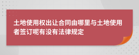 土地使用权出让合同由哪里与土地使用者签订呢有没有法律规定