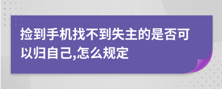 捡到手机找不到失主的是否可以归自己,怎么规定